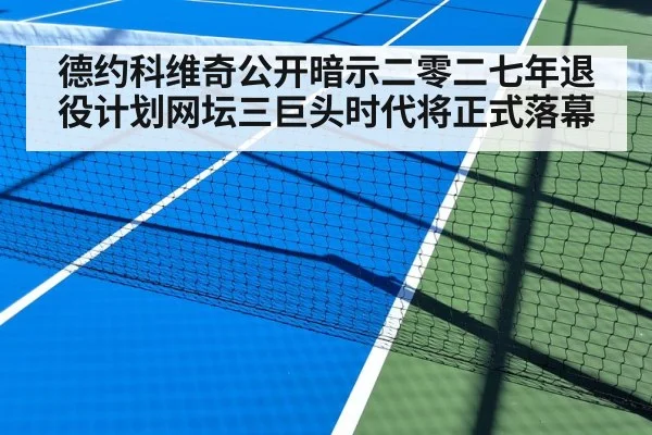 德约科维奇公开暗示二零二七年退役计划网坛三巨头时代将正式落幕