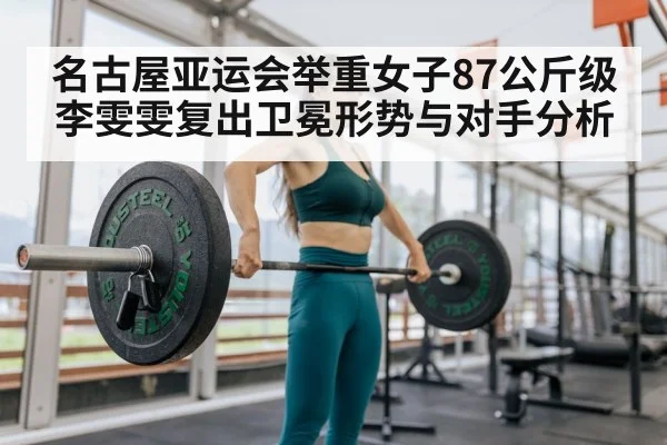 名古屋亚运会举重女子87公斤级李雯雯复出卫冕形势与对手分析