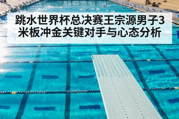 跳水世界杯总决赛王宗源男子3米板冲金关键对手与心态分析