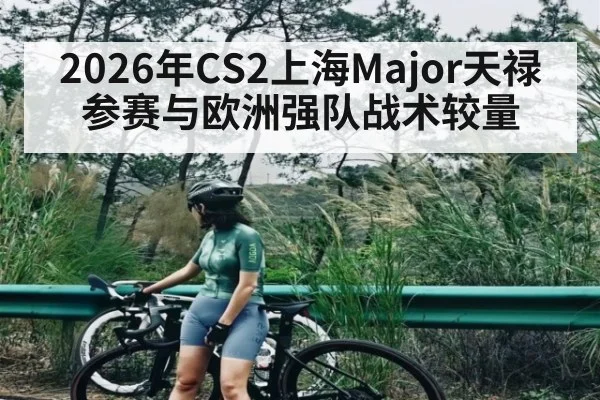 2026年CS2上海Major天禄参赛与欧洲强队战术较量