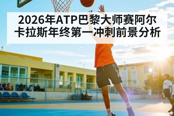 2026年ATP巴黎大师赛阿尔卡拉斯年终第一冲刺前景分析