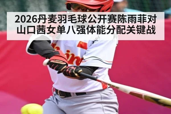 2026丹麦羽毛球公开赛陈雨菲对山口茜女单八强体能分配关键战