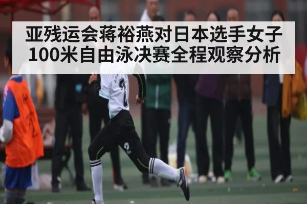 亚残运会蒋裕燕对日本选手女子100米自由泳决赛全程观察分析